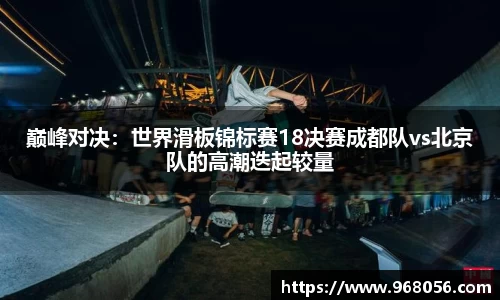 巅峰对决：世界滑板锦标赛18决赛成都队vs北京队的高潮迭起较量