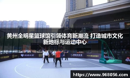 黄州全明星篮球馆引领体育新潮流 打造城市文化新地标与运动中心