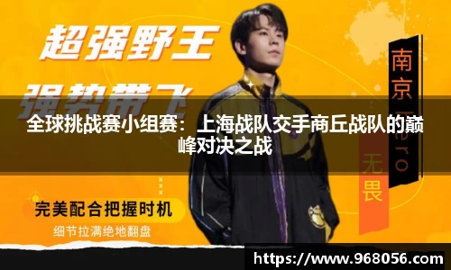 全球挑战赛小组赛：上海战队交手商丘战队的巅峰对决之战